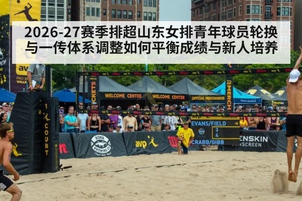 2026-27赛季排超山东女排青年球员轮换与一传体系调整如何平衡成绩与新人培养